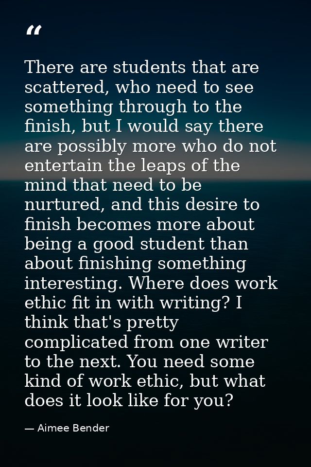 There are students that are scattered, who need to see something through to the finish, but I would say there are possib — Aimee Bender