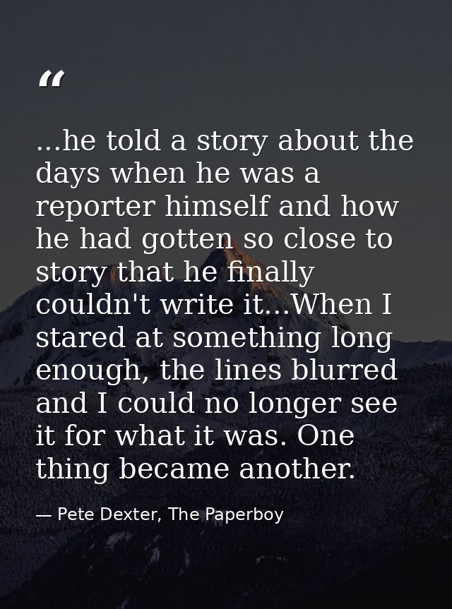 ...he told a story about the days when he was a reporter himself and how he had gotten so close to story that he finally — Pete Dexter, The Paperboy