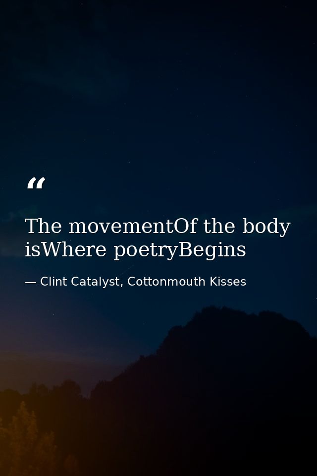 The movementOf the body isWhere poetryBegins — Clint Catalyst, Cottonmouth Kisses