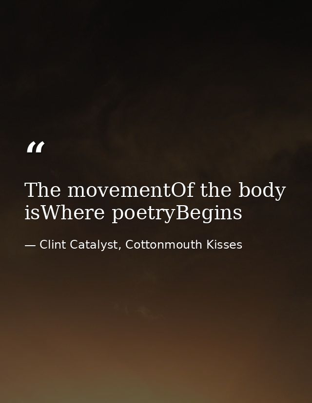 The movementOf the body isWhere poetryBegins — Clint Catalyst, Cottonmouth Kisses