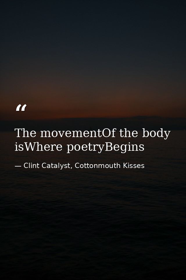 The movementOf the body isWhere poetryBegins — Clint Catalyst, Cottonmouth Kisses
