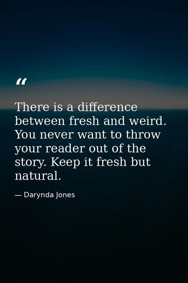 There is a difference between fresh and weird. You never want to throw your reader out of the story. Keep it fresh but n — Darynda Jones