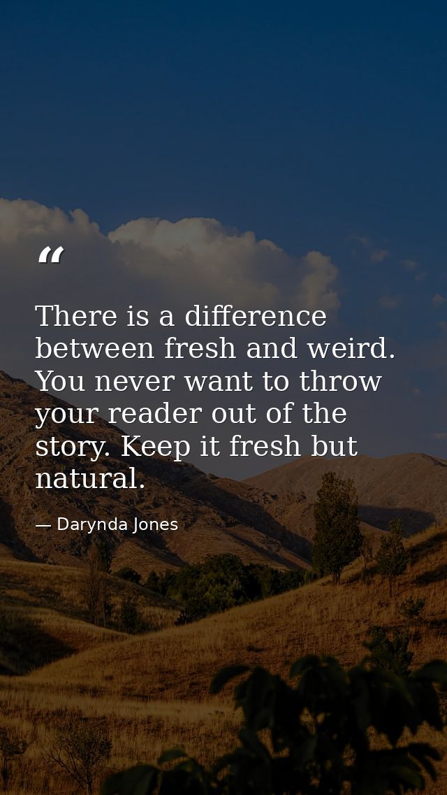 There is a difference between fresh and weird. You never want to throw your reader out of the story. Keep it fresh but n — Darynda Jones