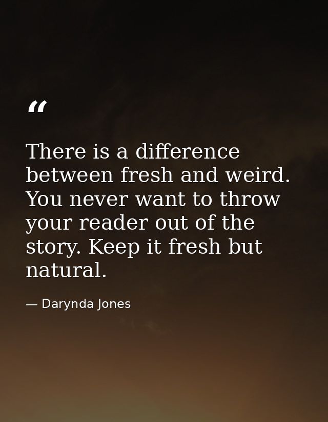 There is a difference between fresh and weird. You never want to throw your reader out of the story. Keep it fresh but n — Darynda Jones