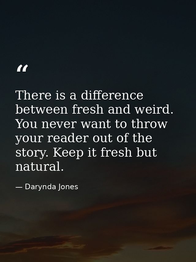 There is a difference between fresh and weird. You never want to throw your reader out of the story. Keep it fresh but n — Darynda Jones