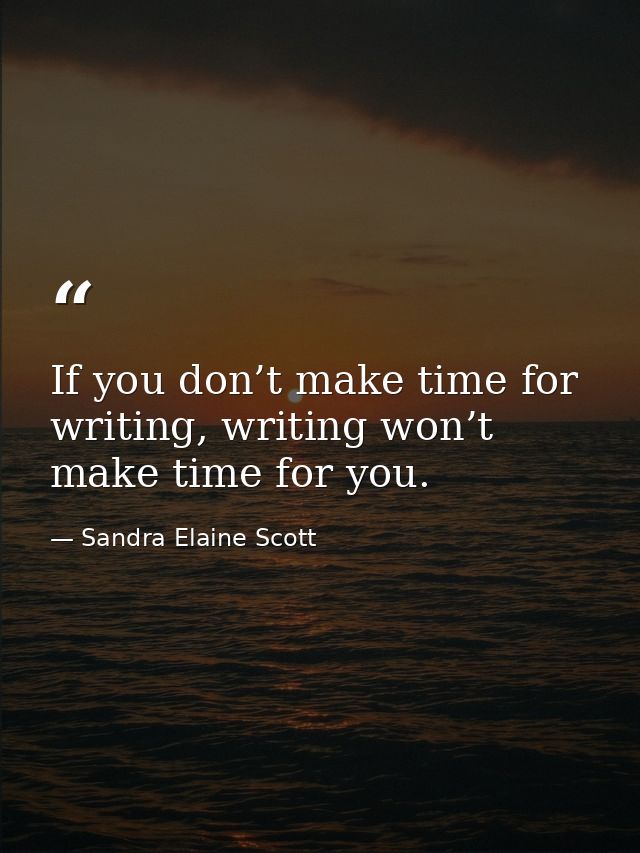 If you don’t make time for writing, writing won’t make time for you. — Sandra Elaine Scott