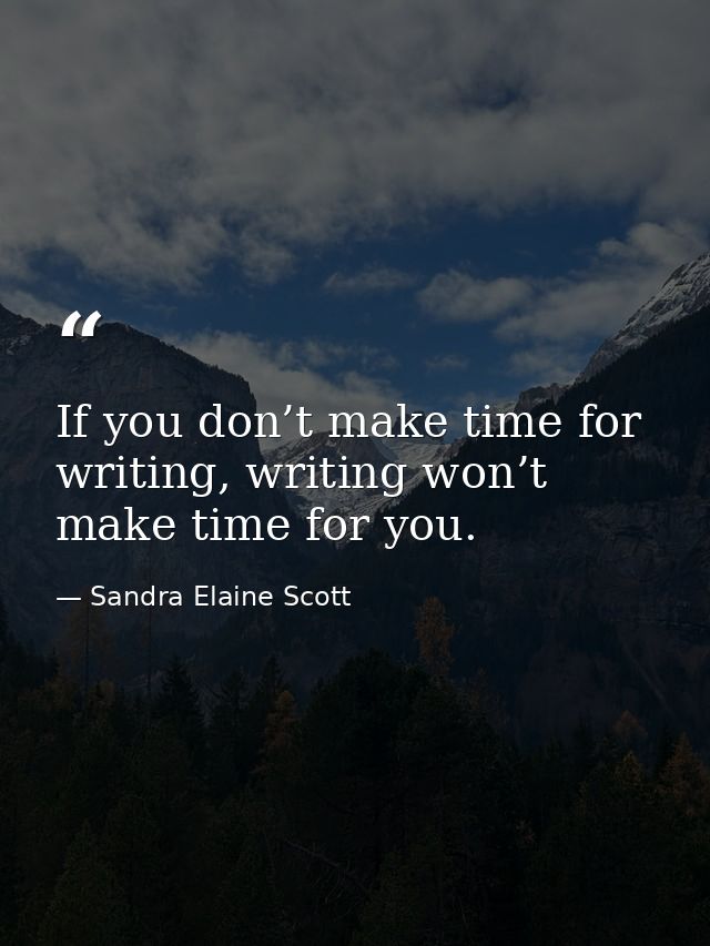 If you don’t make time for writing, writing won’t make time for you. — Sandra Elaine Scott