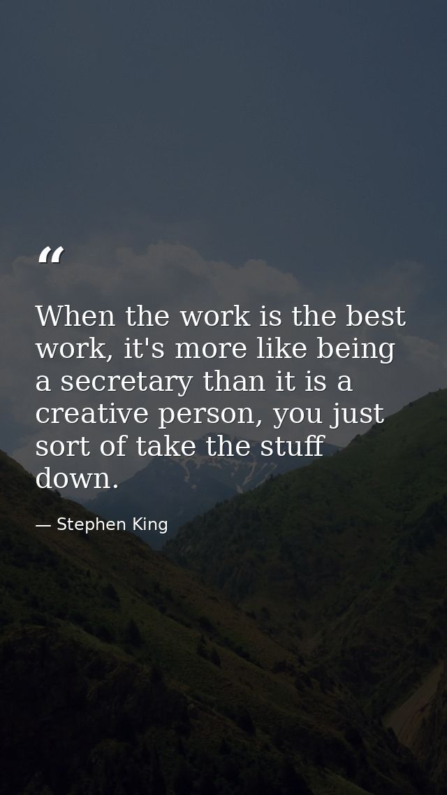 When the work is the best work, it's more like being a secretary than it is a creative person, you just sort of take the — Stephen King