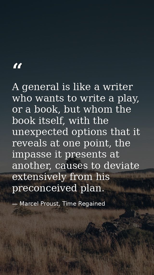 A general is like a writer who wants to write a play, or a book, but whom the book itself, with the unexpected options t — Marcel Proust, Time Regained