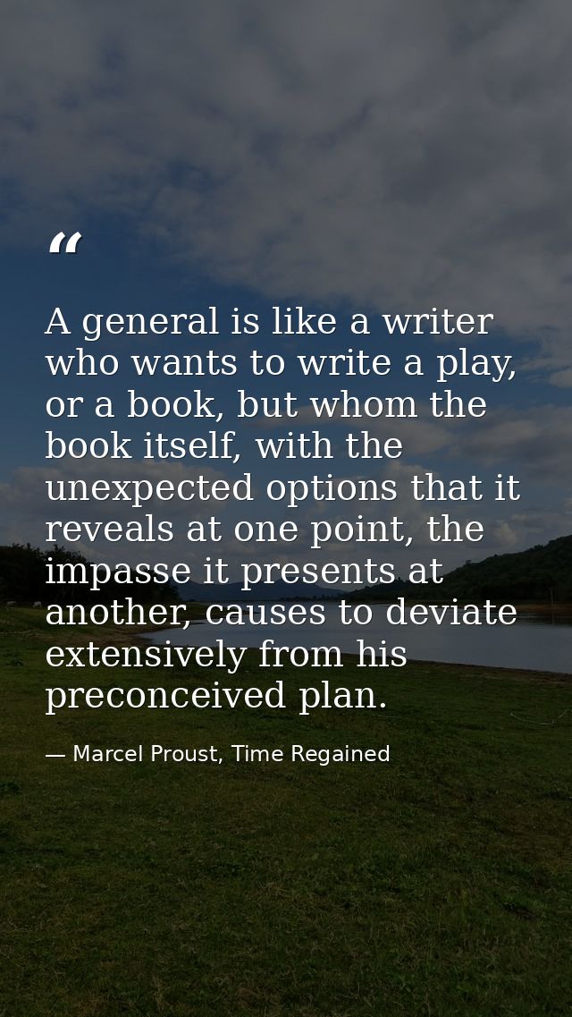 A general is like a writer who wants to write a play, or a book, but whom the book itself, with the unexpected options t — Marcel Proust, Time Regained