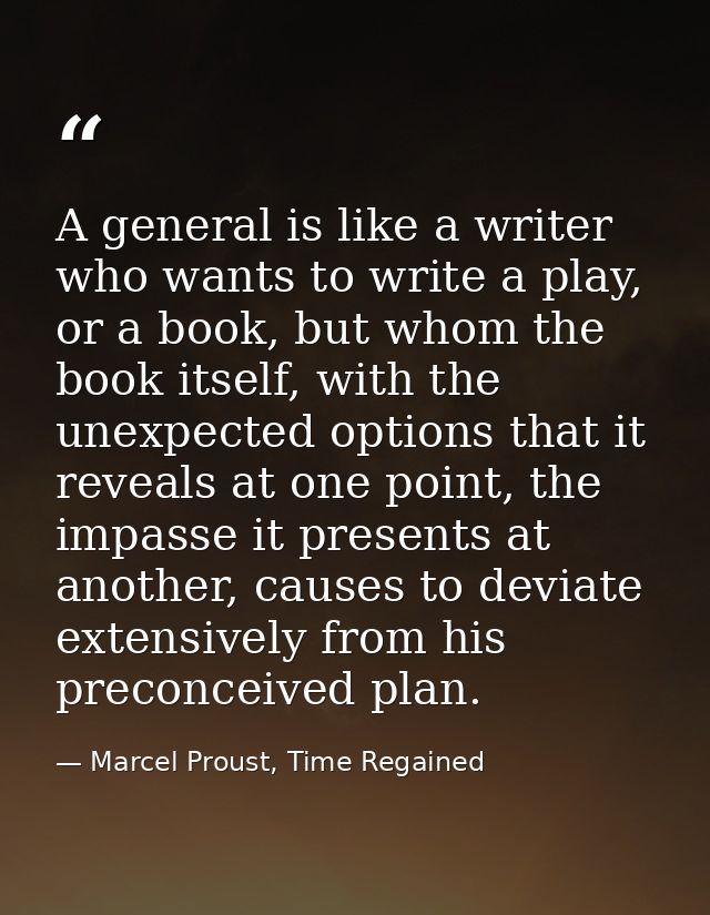 A general is like a writer who wants to write a play, or a book, but whom the book itself, with the unexpected options t — Marcel Proust, Time Regained