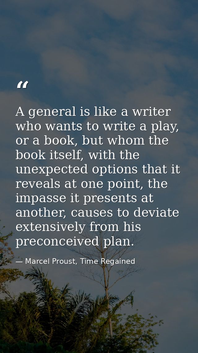 A general is like a writer who wants to write a play, or a book, but whom the book itself, with the unexpected options t — Marcel Proust, Time Regained