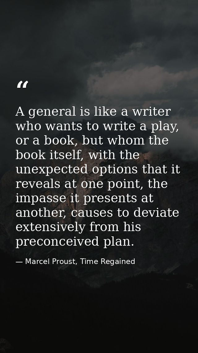 A general is like a writer who wants to write a play, or a book, but whom the book itself, with the unexpected options t — Marcel Proust, Time Regained