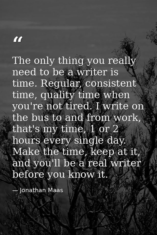 The only thing you really need to be a writer is time. Regular, consistent time, quality time when you're not tired. I w — Jonathan Maas