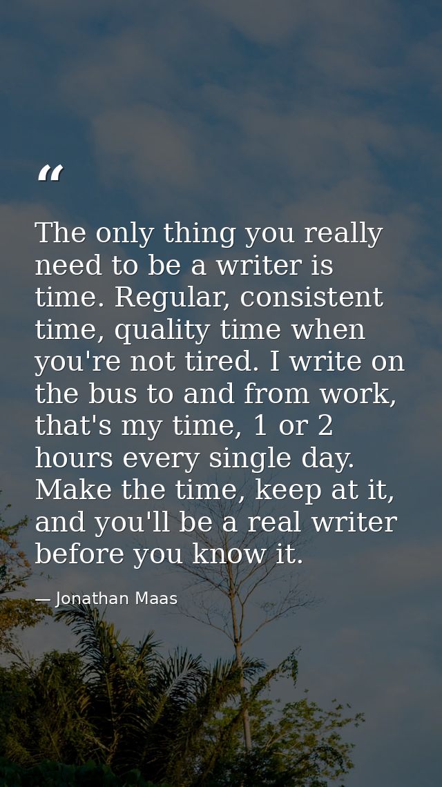 The only thing you really need to be a writer is time. Regular, consistent time, quality time when you're not tired. I w — Jonathan Maas