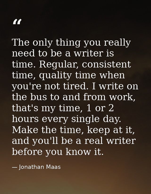 The only thing you really need to be a writer is time. Regular, consistent time, quality time when you're not tired. I w — Jonathan Maas