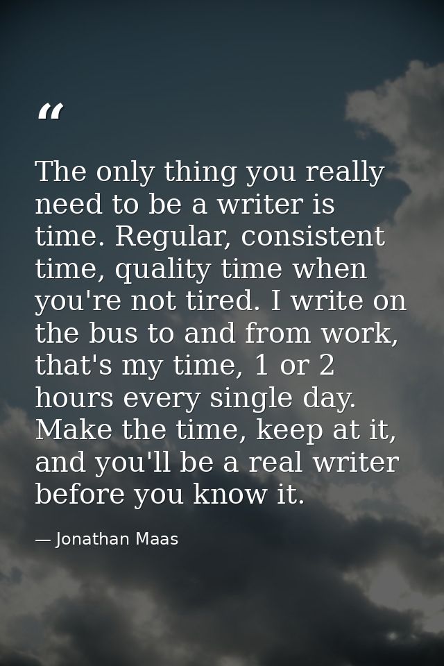 The only thing you really need to be a writer is time. Regular, consistent time, quality time when you're not tired. I w — Jonathan Maas