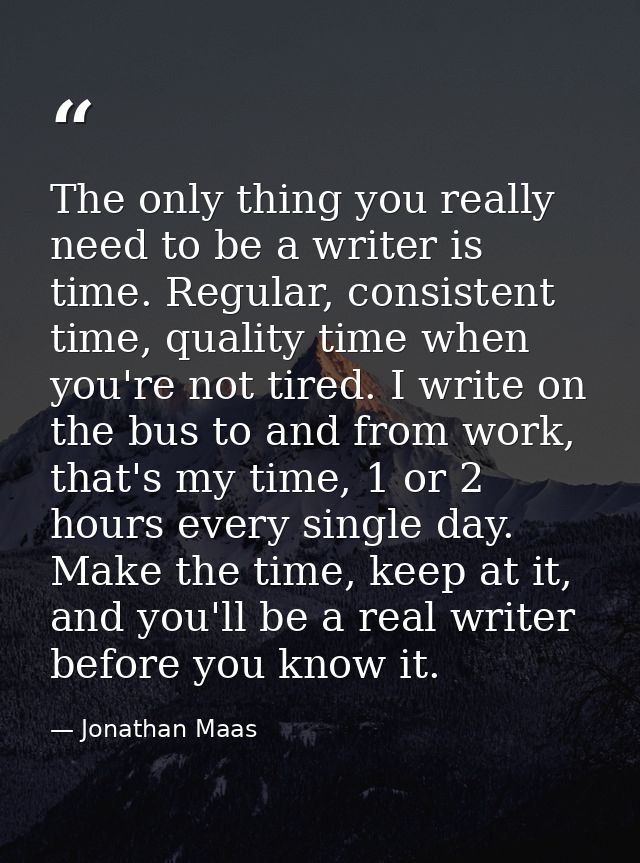 The only thing you really need to be a writer is time. Regular, consistent time, quality time when you're not tired. I w — Jonathan Maas
