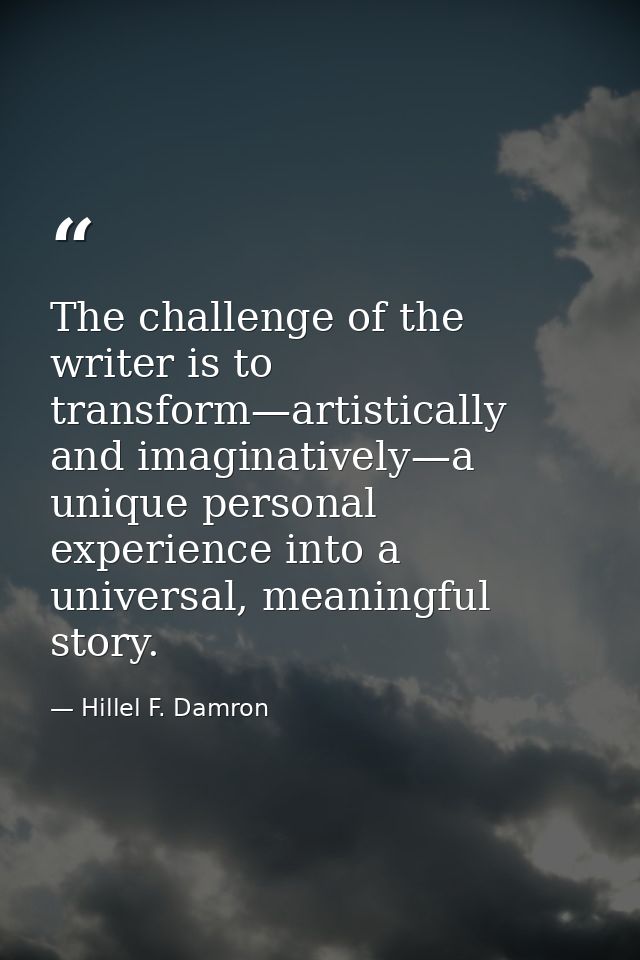 The challenge of the writer is to transform—artistically and imaginatively—a unique personal experience into a universal — Hillel F. Damron