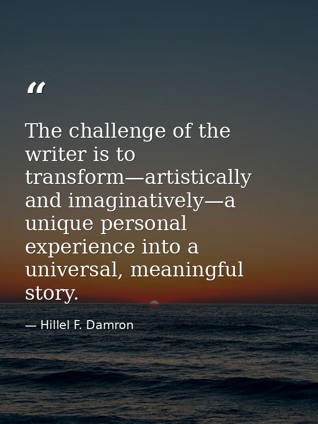 The challenge of the writer is to transform—artistically and imaginatively—a unique personal experience into a universal — Hillel F. Damron