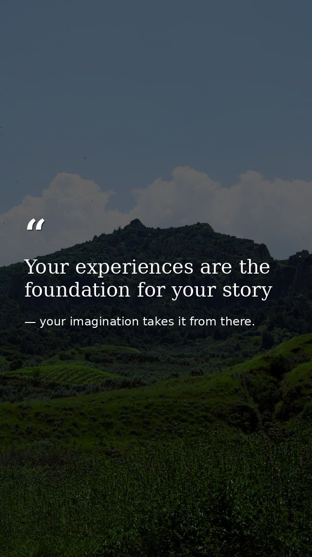 Your experiences are the foundation for your story — your imagination takes it from there.