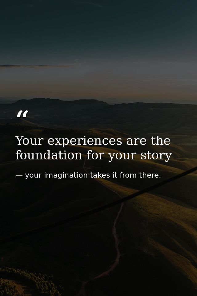 Your experiences are the foundation for your story — your imagination takes it from there.