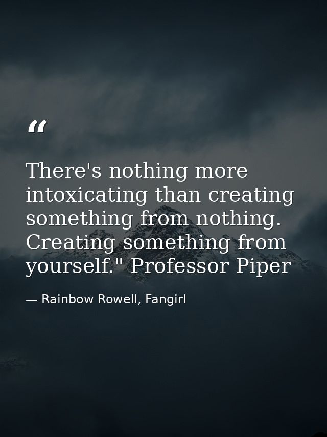 There's nothing more intoxicating than creating something from nothing. Creating something from yourself." Professor Pip — Rainbow Rowell, Fangirl