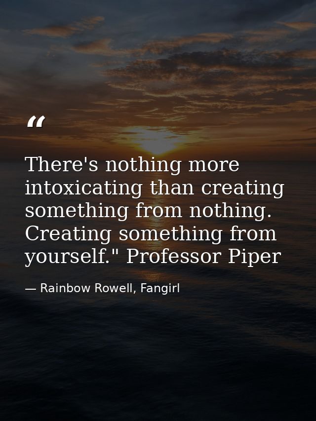 There's nothing more intoxicating than creating something from nothing. Creating something from yourself." Professor Pip — Rainbow Rowell, Fangirl