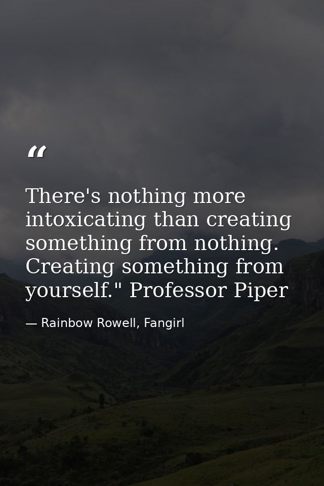 There's nothing more intoxicating than creating something from nothing. Creating something from yourself." Professor Pip — Rainbow Rowell, Fangirl