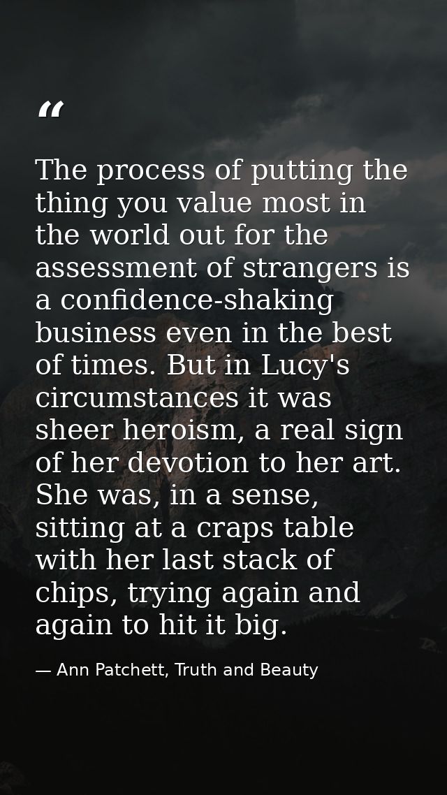 The process of putting the thing you value most in the world out for the assessment of strangers is a confidence-shaking — Ann Patchett, Truth and Beauty