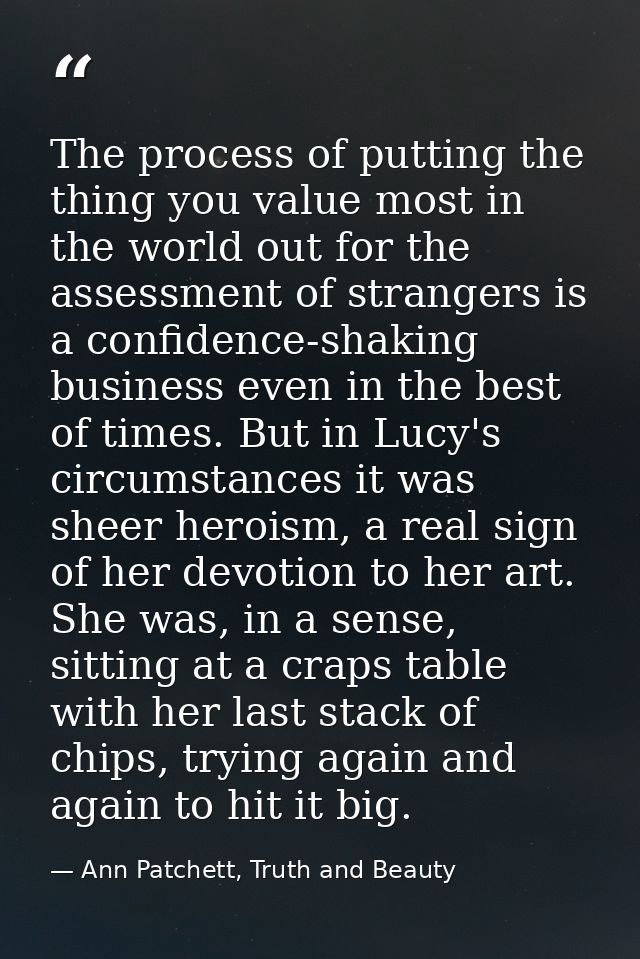 The process of putting the thing you value most in the world out for the assessment of strangers is a confidence-shaking — Ann Patchett, Truth and Beauty