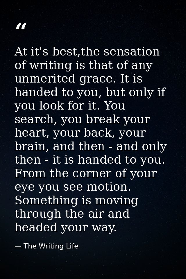 At it's best,the sensation of writing is that of any unmerited grace. It is handed to you, but only if you look for it.  — The Writing Life
