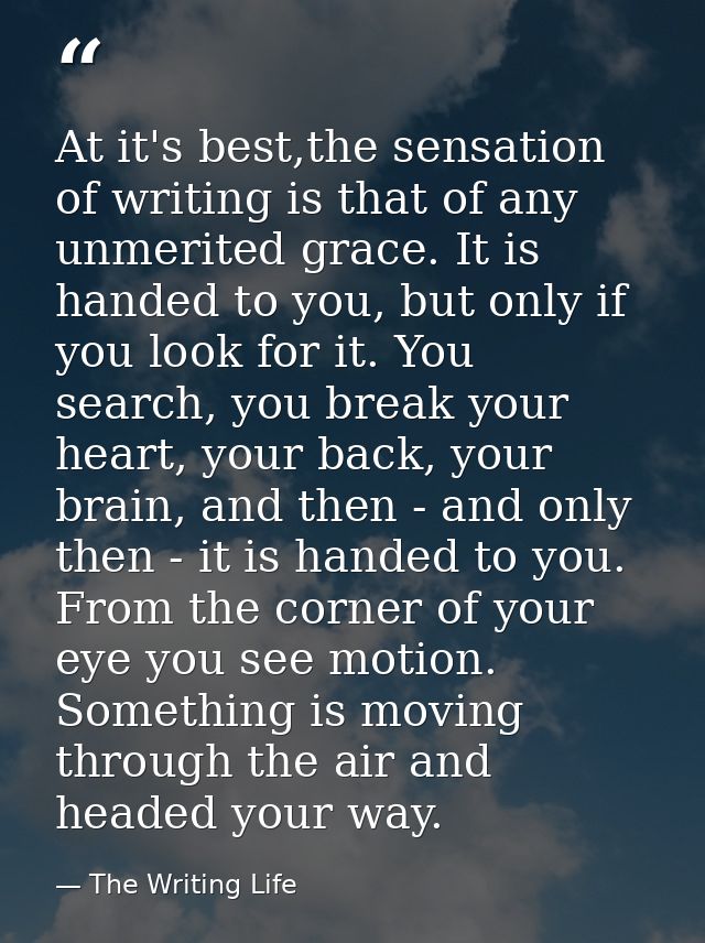 At it's best,the sensation of writing is that of any unmerited grace. It is handed to you, but only if you look for it.  — The Writing Life