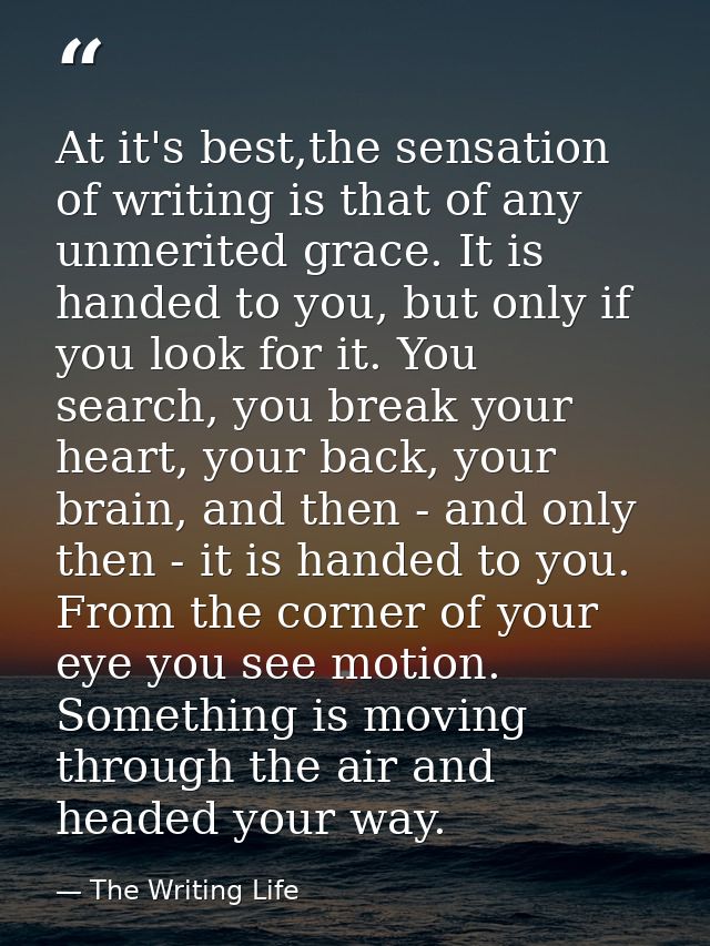 At it's best,the sensation of writing is that of any unmerited grace. It is handed to you, but only if you look for it.  — The Writing Life