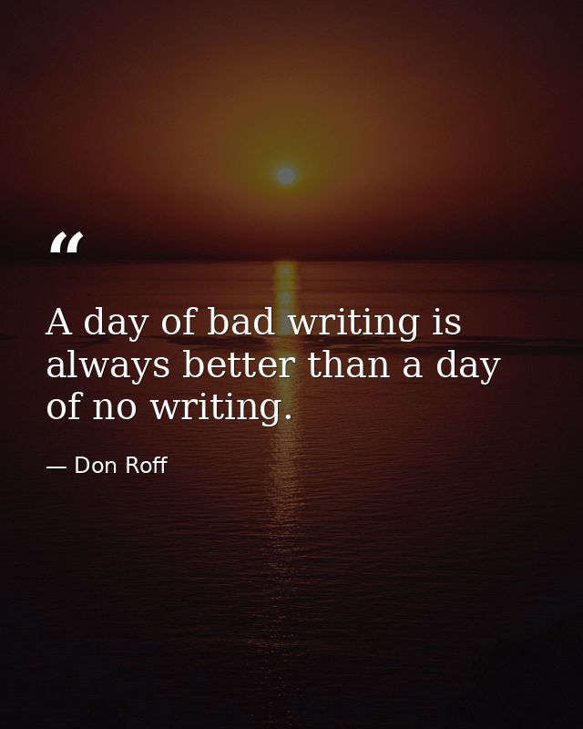 A day of bad writing is always better than a day of no writing. — Don Roff