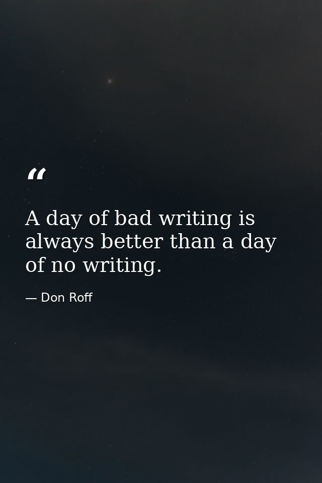A day of bad writing is always better than a day of no writing. — Don Roff