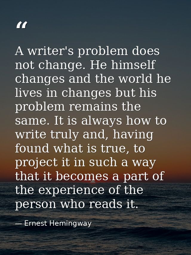 A writer's problem does not change. He himself changes and the world he lives in changes but his problem remains the sam — Ernest Hemingway