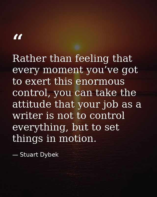 Rather than feeling that every moment you’ve got to exert this enormous control, you can take the attitude that your job — Stuart Dybek