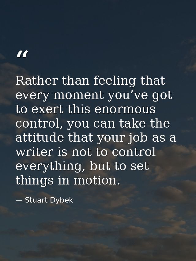 Rather than feeling that every moment you’ve got to exert this enormous control, you can take the attitude that your job — Stuart Dybek