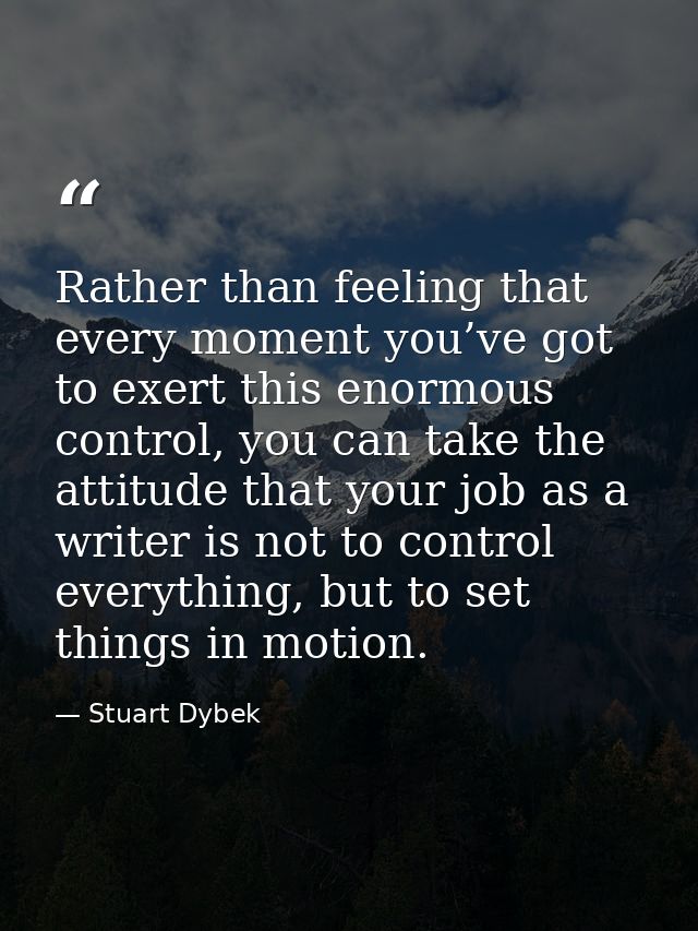Rather than feeling that every moment you’ve got to exert this enormous control, you can take the attitude that your job — Stuart Dybek