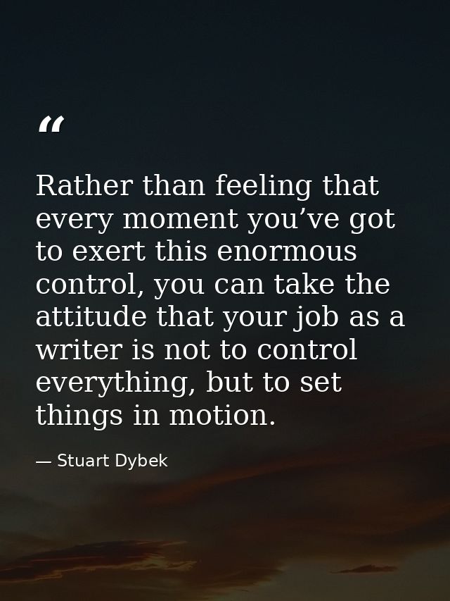 Rather than feeling that every moment you’ve got to exert this enormous control, you can take the attitude that your job — Stuart Dybek