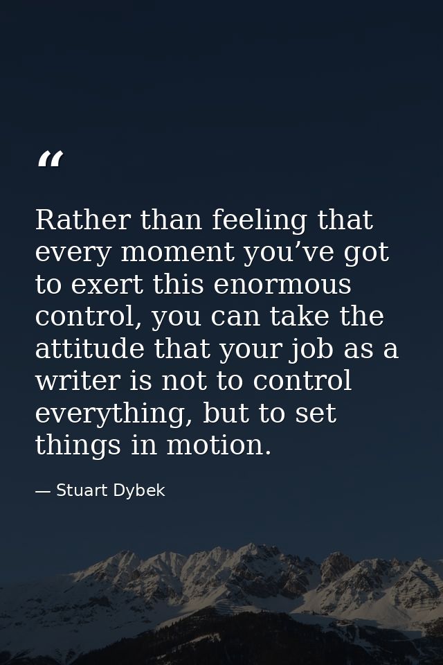 Rather than feeling that every moment you’ve got to exert this enormous control, you can take the attitude that your job — Stuart Dybek