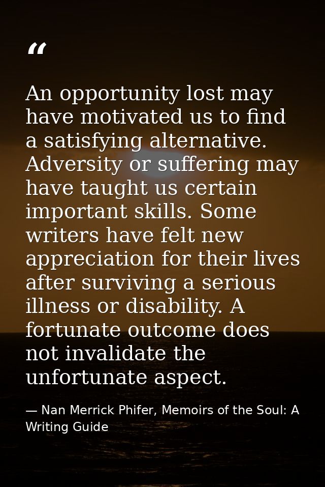 An opportunity lost may have motivated us to find a satisfying alternative. Adversity or suffering may have taught us ce — Nan Merrick Phifer, Memoirs of the Soul: A Writing Guide