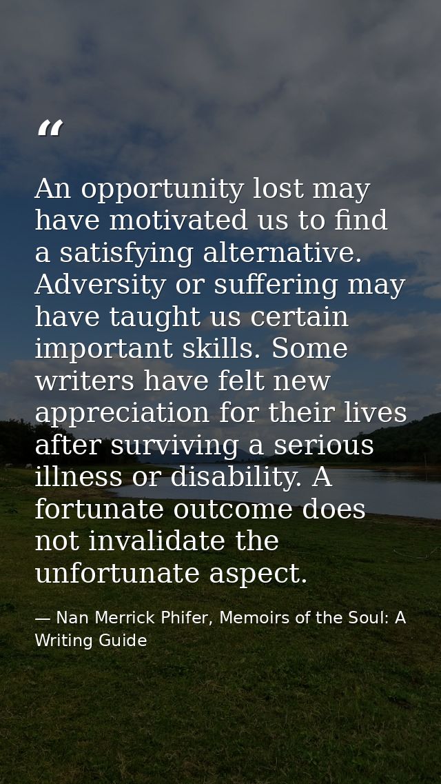 An opportunity lost may have motivated us to find a satisfying alternative. Adversity or suffering may have taught us ce — Nan Merrick Phifer, Memoirs of the Soul: A Writing Guide