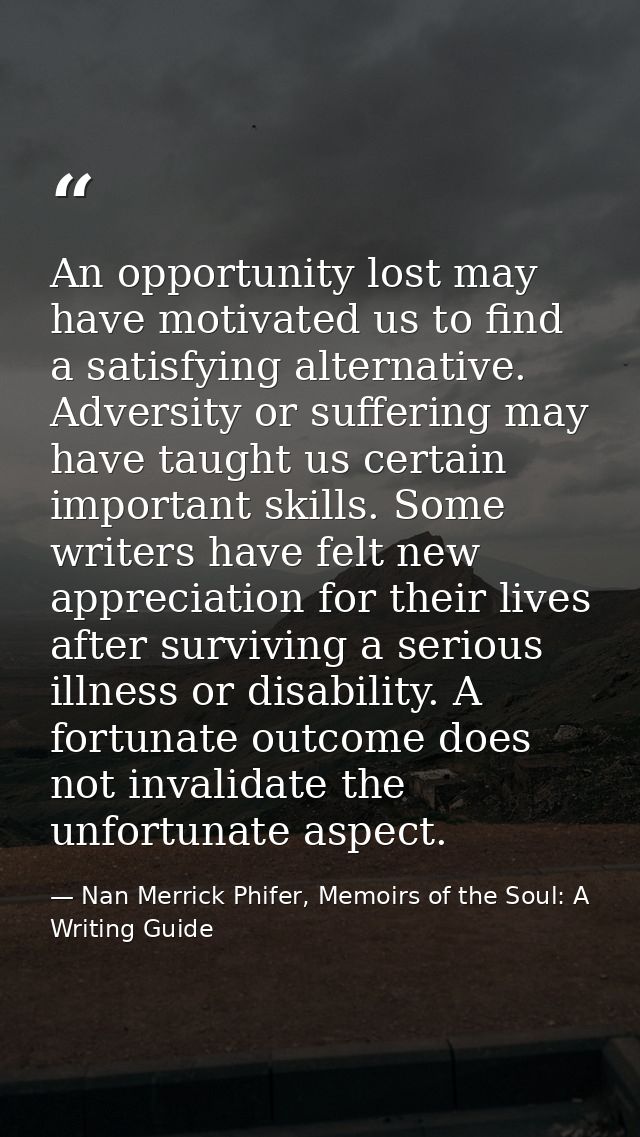An opportunity lost may have motivated us to find a satisfying alternative. Adversity or suffering may have taught us ce — Nan Merrick Phifer, Memoirs of the Soul: A Writing Guide