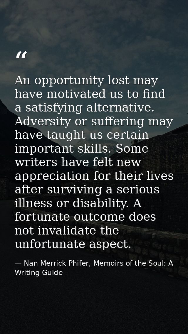 An opportunity lost may have motivated us to find a satisfying alternative. Adversity or suffering may have taught us ce — Nan Merrick Phifer, Memoirs of the Soul: A Writing Guide