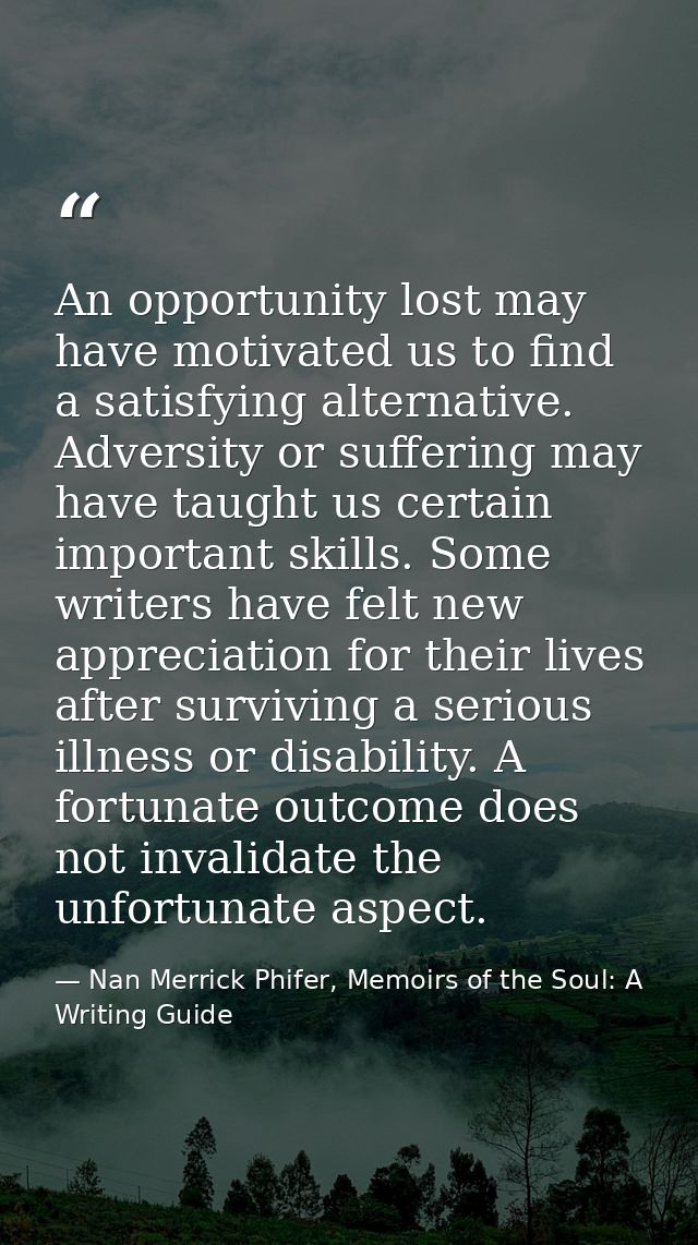 An opportunity lost may have motivated us to find a satisfying alternative. Adversity or suffering may have taught us ce — Nan Merrick Phifer, Memoirs of the Soul: A Writing Guide