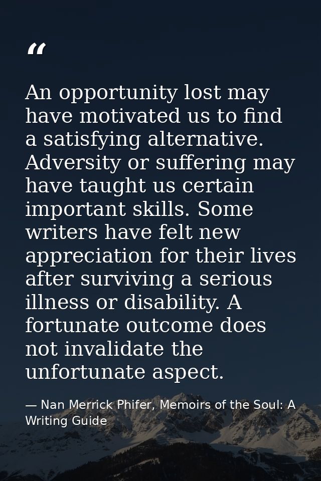 An opportunity lost may have motivated us to find a satisfying alternative. Adversity or suffering may have taught us ce — Nan Merrick Phifer, Memoirs of the Soul: A Writing Guide