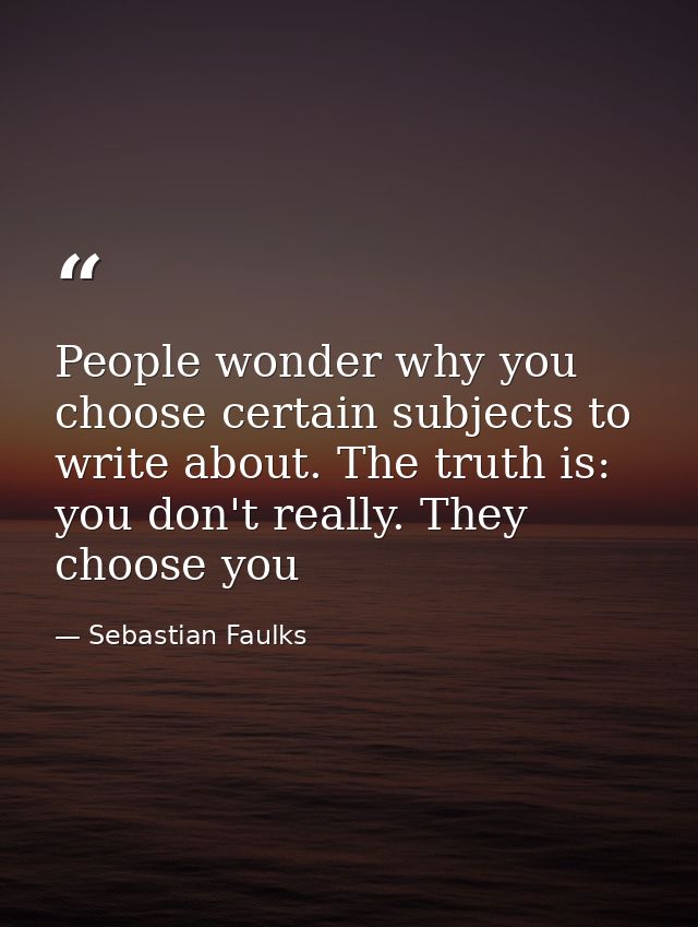 People wonder why you choose certain subjects to write about. The truth is: you don't really. They choose you — Sebastian Faulks