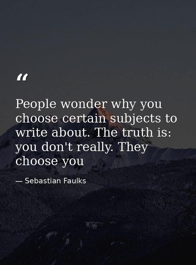 People wonder why you choose certain subjects to write about. The truth is: you don't really. They choose you — Sebastian Faulks